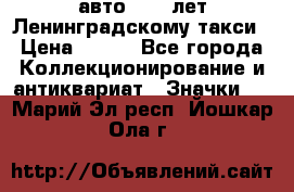 1.1) авто : 50 лет Ленинградскому такси › Цена ­ 290 - Все города Коллекционирование и антиквариат » Значки   . Марий Эл респ.,Йошкар-Ола г.